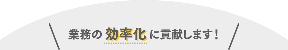 業務の効率化に貢献します！